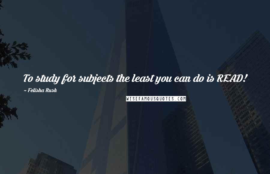 Felisha Rush Quotes: To study for subjects the least you can do is READ!