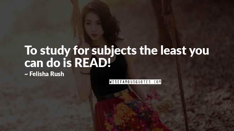 Felisha Rush Quotes: To study for subjects the least you can do is READ!