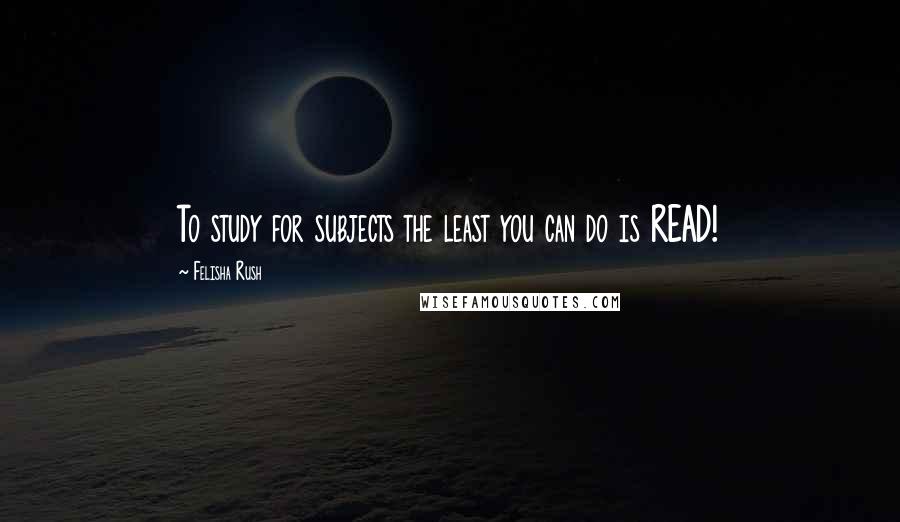 Felisha Rush Quotes: To study for subjects the least you can do is READ!