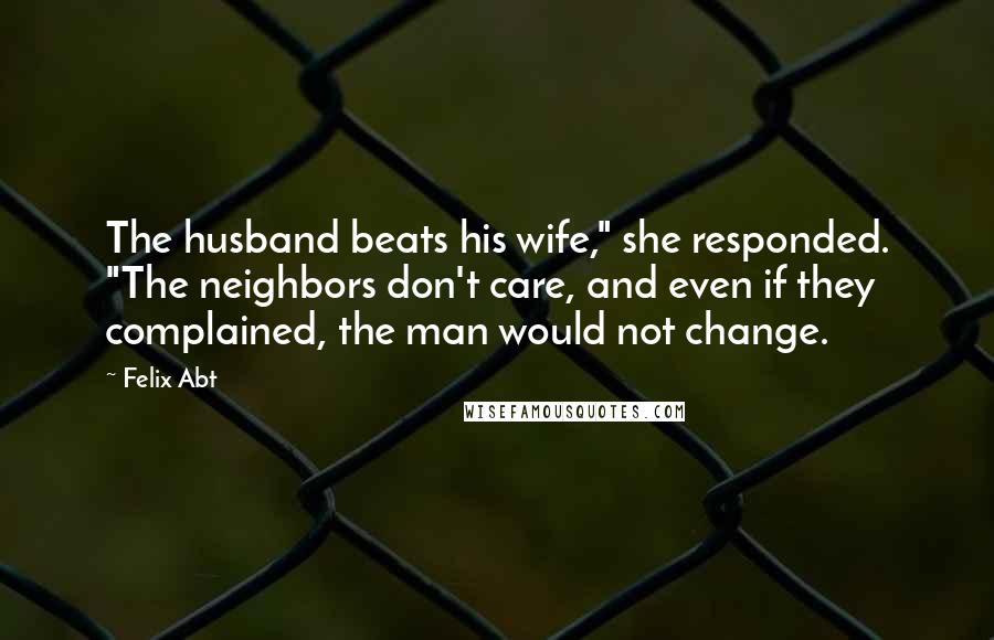 Felix Abt Quotes: The husband beats his wife," she responded. "The neighbors don't care, and even if they complained, the man would not change.