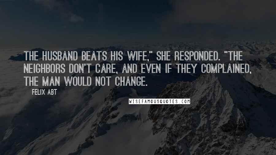 Felix Abt Quotes: The husband beats his wife," she responded. "The neighbors don't care, and even if they complained, the man would not change.