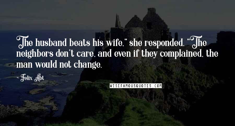 Felix Abt Quotes: The husband beats his wife," she responded. "The neighbors don't care, and even if they complained, the man would not change.