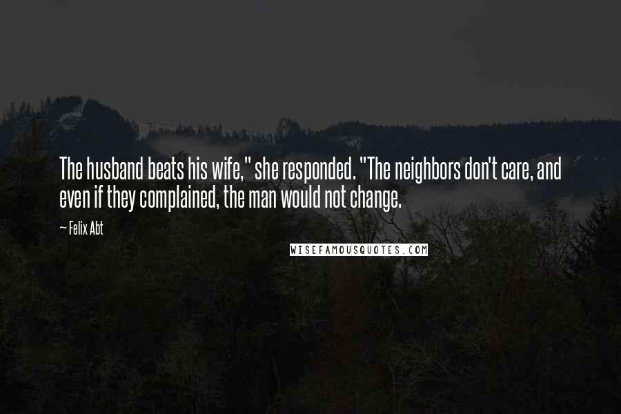 Felix Abt Quotes: The husband beats his wife," she responded. "The neighbors don't care, and even if they complained, the man would not change.