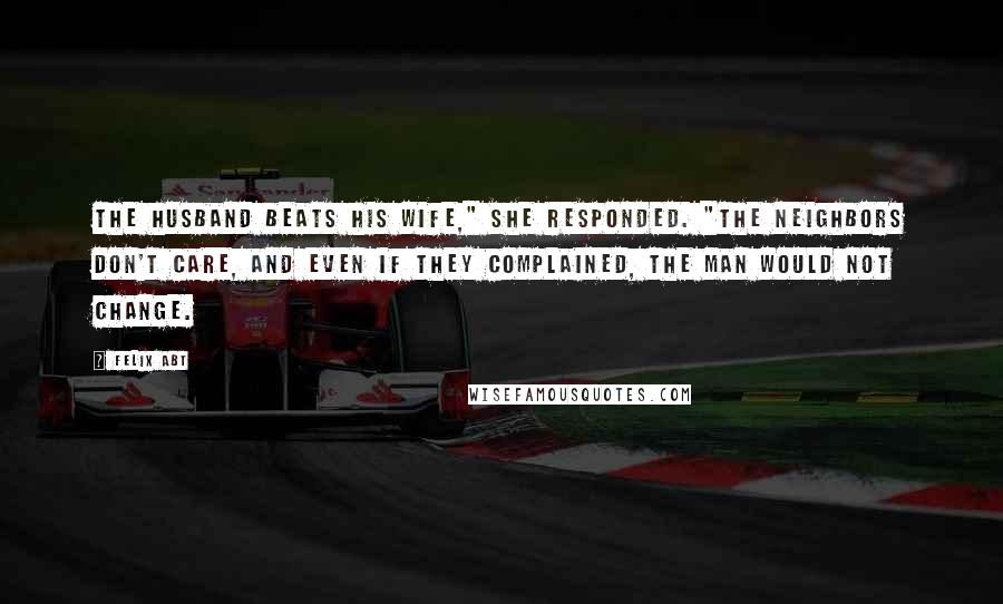 Felix Abt Quotes: The husband beats his wife," she responded. "The neighbors don't care, and even if they complained, the man would not change.