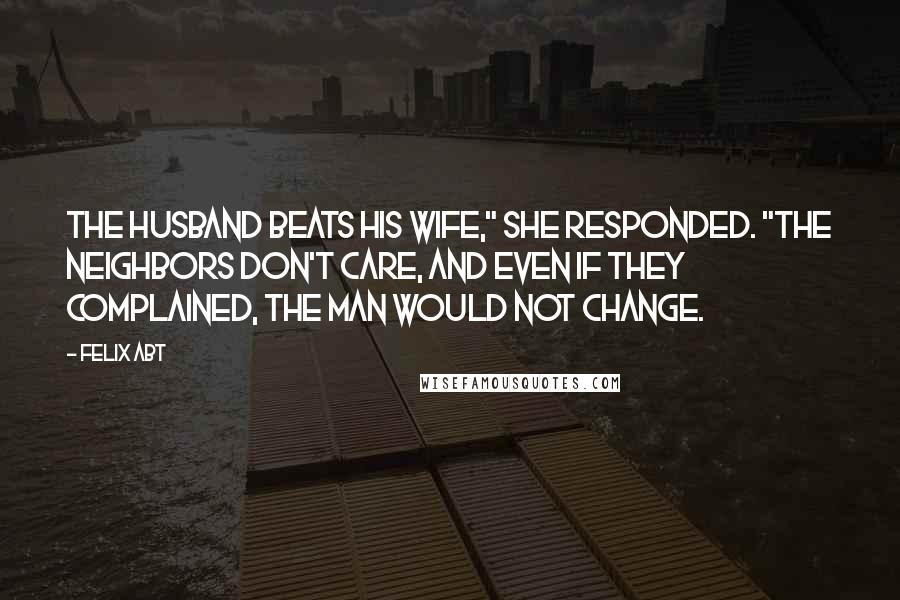Felix Abt Quotes: The husband beats his wife," she responded. "The neighbors don't care, and even if they complained, the man would not change.