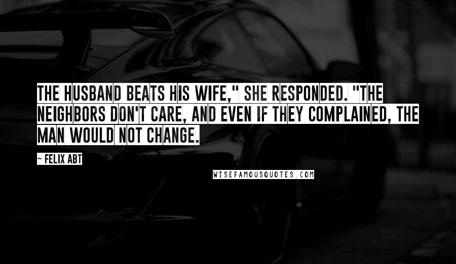 Felix Abt Quotes: The husband beats his wife," she responded. "The neighbors don't care, and even if they complained, the man would not change.