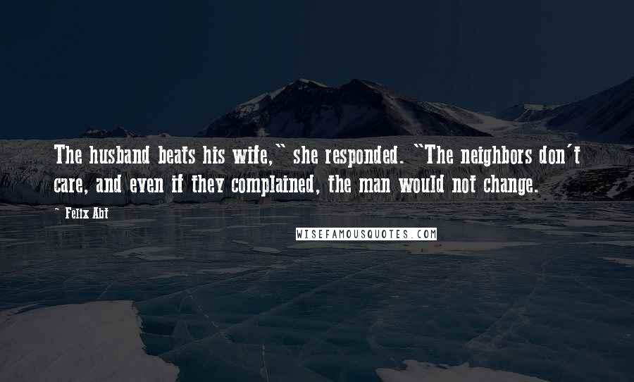 Felix Abt Quotes: The husband beats his wife," she responded. "The neighbors don't care, and even if they complained, the man would not change.