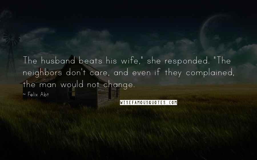 Felix Abt Quotes: The husband beats his wife," she responded. "The neighbors don't care, and even if they complained, the man would not change.