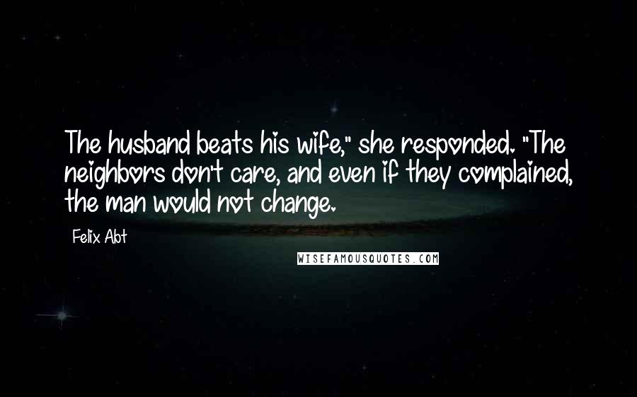 Felix Abt Quotes: The husband beats his wife," she responded. "The neighbors don't care, and even if they complained, the man would not change.