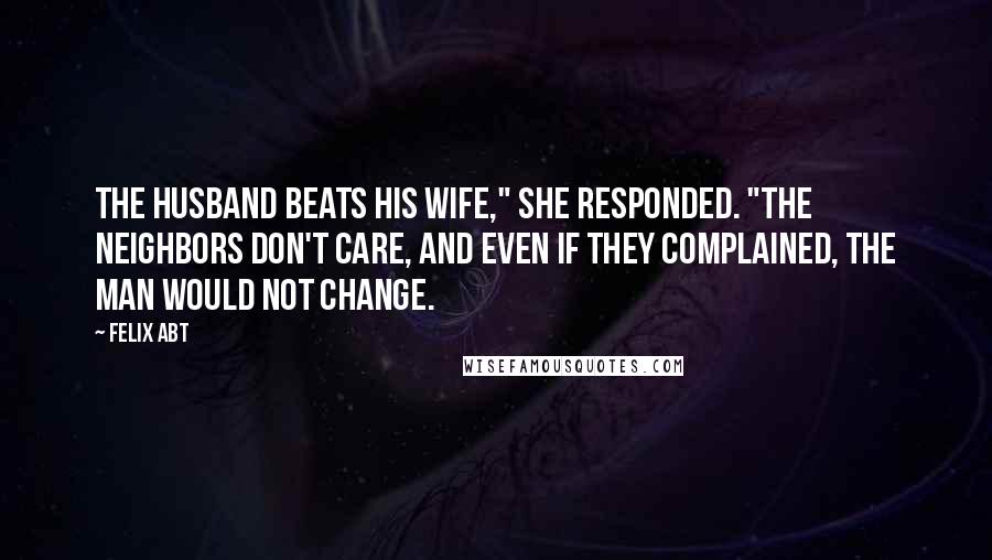 Felix Abt Quotes: The husband beats his wife," she responded. "The neighbors don't care, and even if they complained, the man would not change.