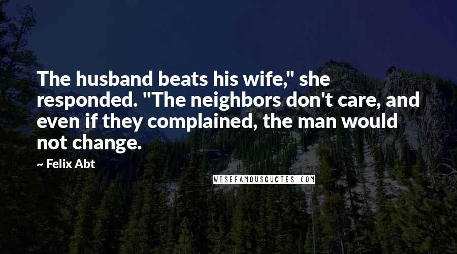 Felix Abt Quotes: The husband beats his wife," she responded. "The neighbors don't care, and even if they complained, the man would not change.