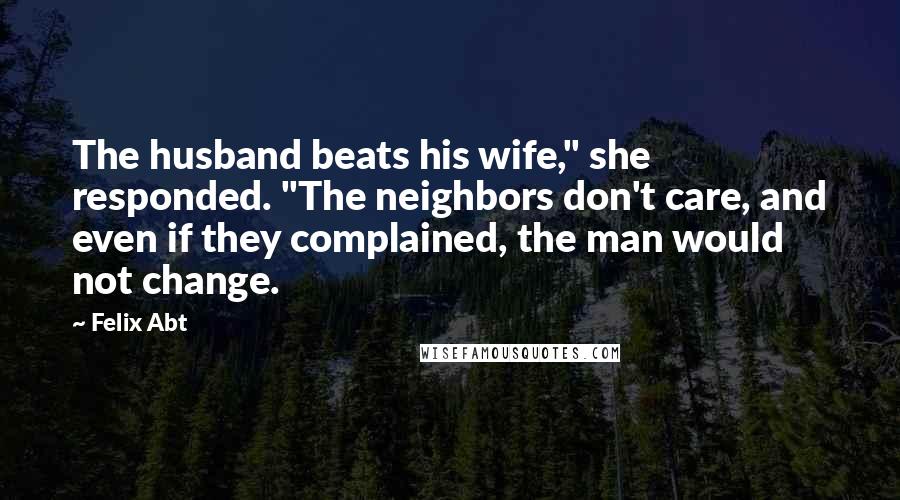 Felix Abt Quotes: The husband beats his wife," she responded. "The neighbors don't care, and even if they complained, the man would not change.