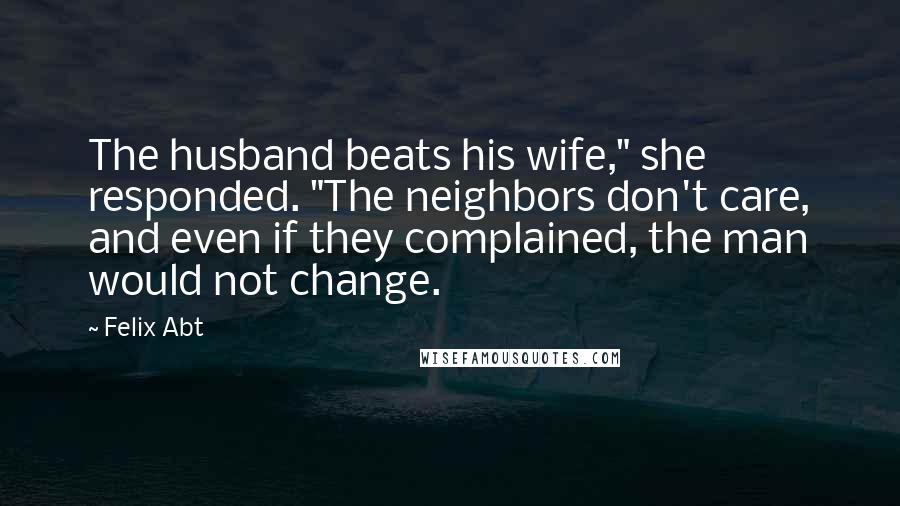 Felix Abt Quotes: The husband beats his wife," she responded. "The neighbors don't care, and even if they complained, the man would not change.