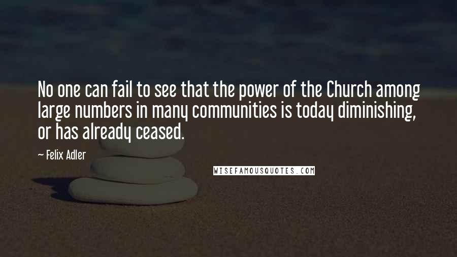 Felix Adler Quotes: No one can fail to see that the power of the Church among large numbers in many communities is today diminishing, or has already ceased.