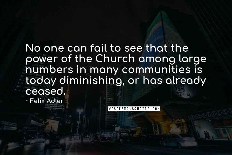 Felix Adler Quotes: No one can fail to see that the power of the Church among large numbers in many communities is today diminishing, or has already ceased.