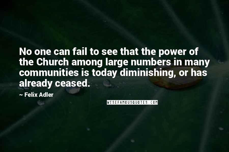 Felix Adler Quotes: No one can fail to see that the power of the Church among large numbers in many communities is today diminishing, or has already ceased.