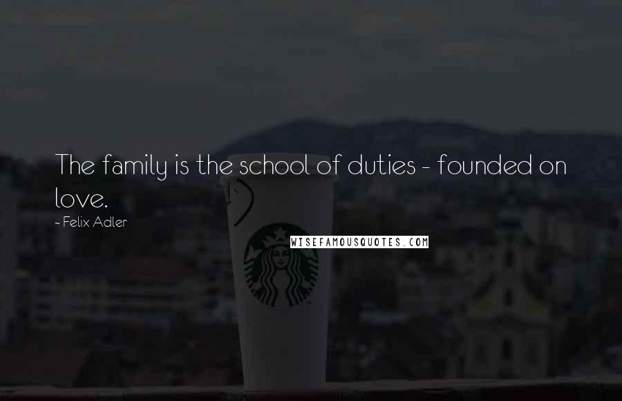 Felix Adler Quotes: The family is the school of duties - founded on love.