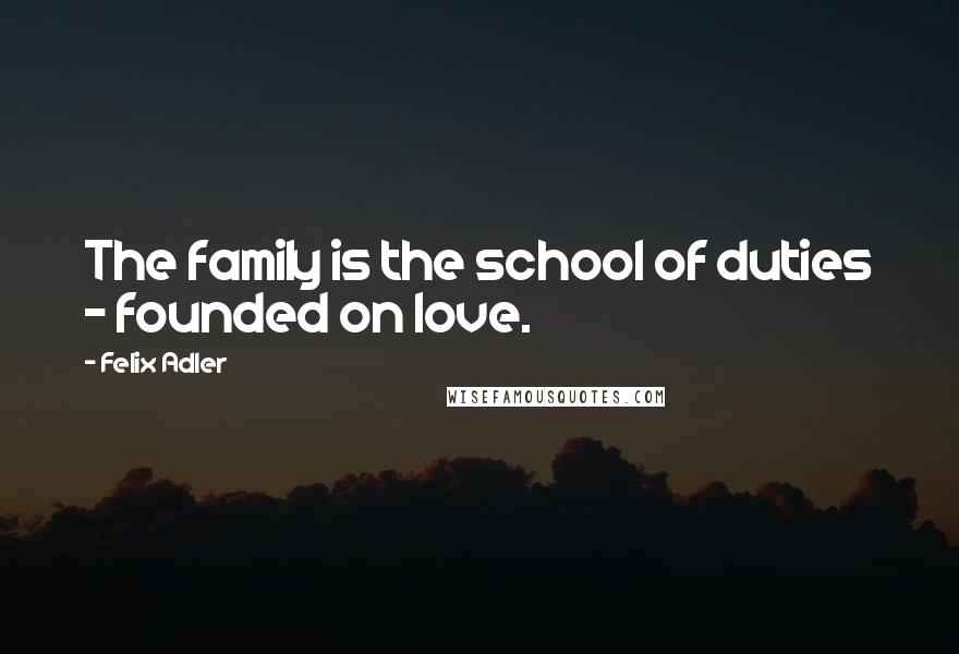 Felix Adler Quotes: The family is the school of duties - founded on love.