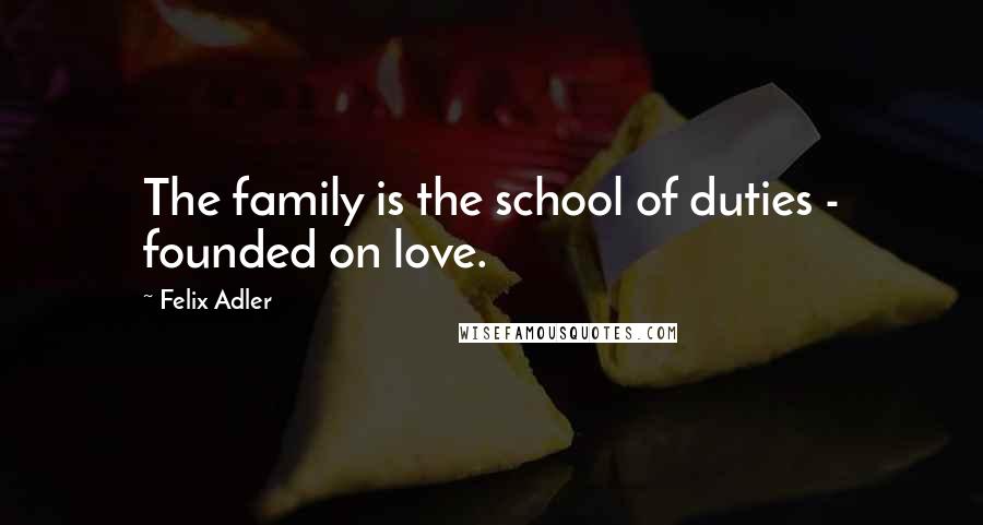 Felix Adler Quotes: The family is the school of duties - founded on love.