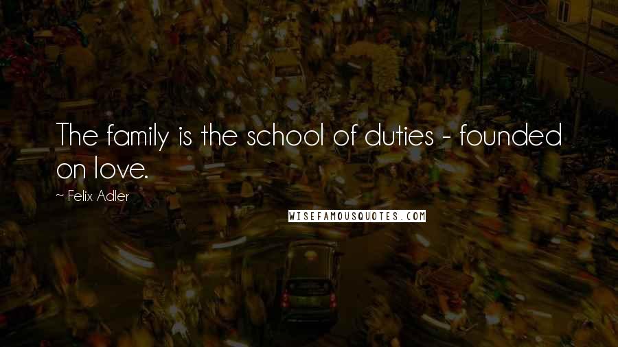 Felix Adler Quotes: The family is the school of duties - founded on love.