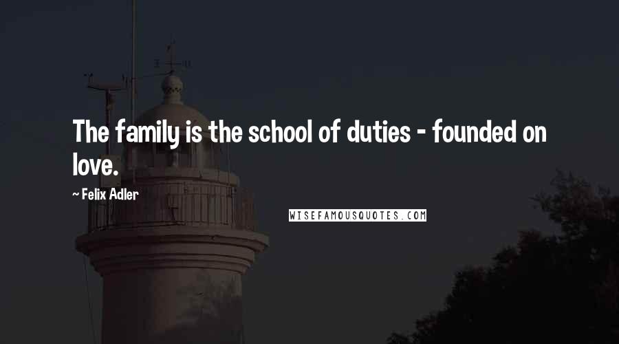 Felix Adler Quotes: The family is the school of duties - founded on love.