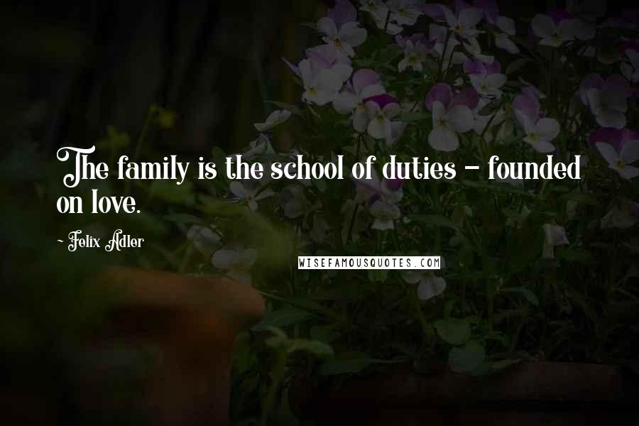 Felix Adler Quotes: The family is the school of duties - founded on love.