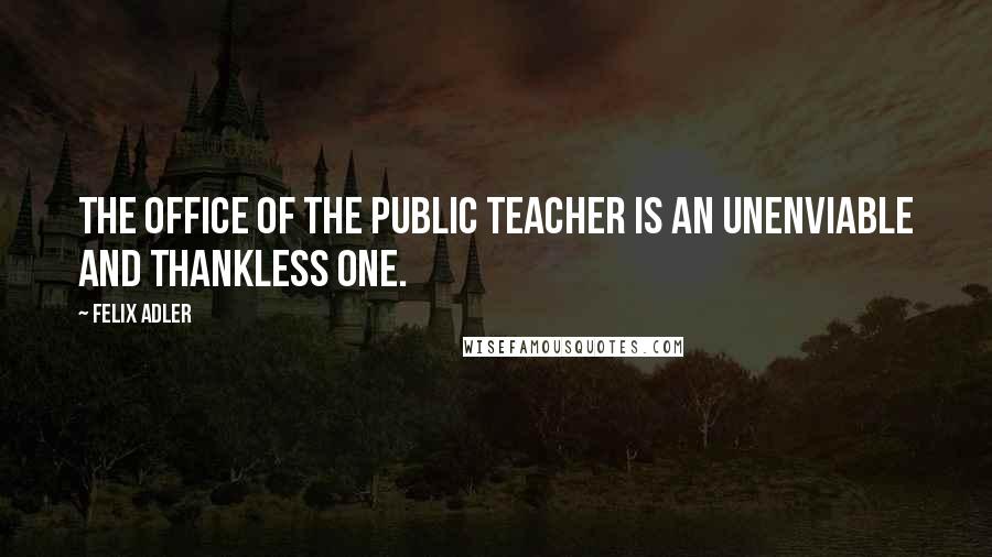 Felix Adler Quotes: The office of the public teacher is an unenviable and thankless one.