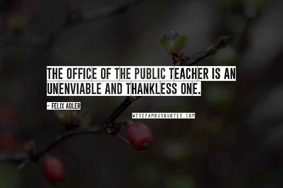 Felix Adler Quotes: The office of the public teacher is an unenviable and thankless one.