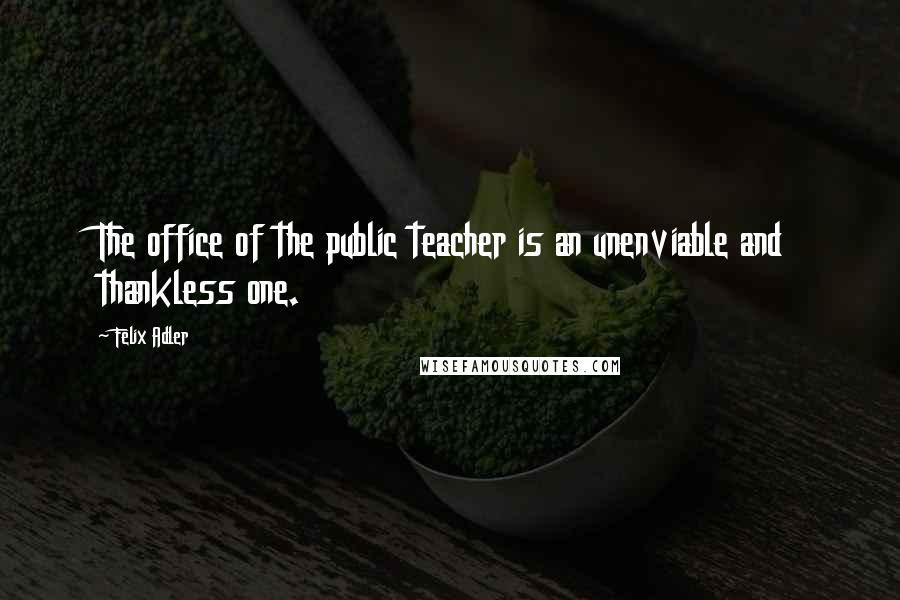 Felix Adler Quotes: The office of the public teacher is an unenviable and thankless one.