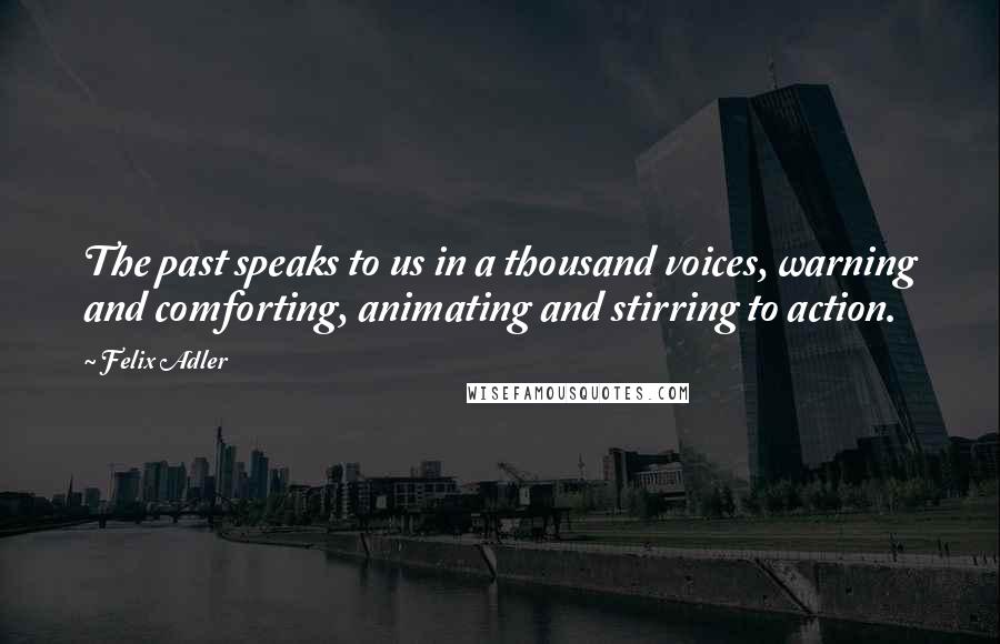 Felix Adler Quotes: The past speaks to us in a thousand voices, warning and comforting, animating and stirring to action.