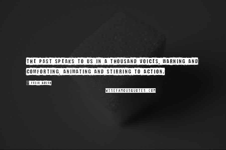 Felix Adler Quotes: The past speaks to us in a thousand voices, warning and comforting, animating and stirring to action.