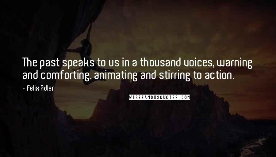 Felix Adler Quotes: The past speaks to us in a thousand voices, warning and comforting, animating and stirring to action.