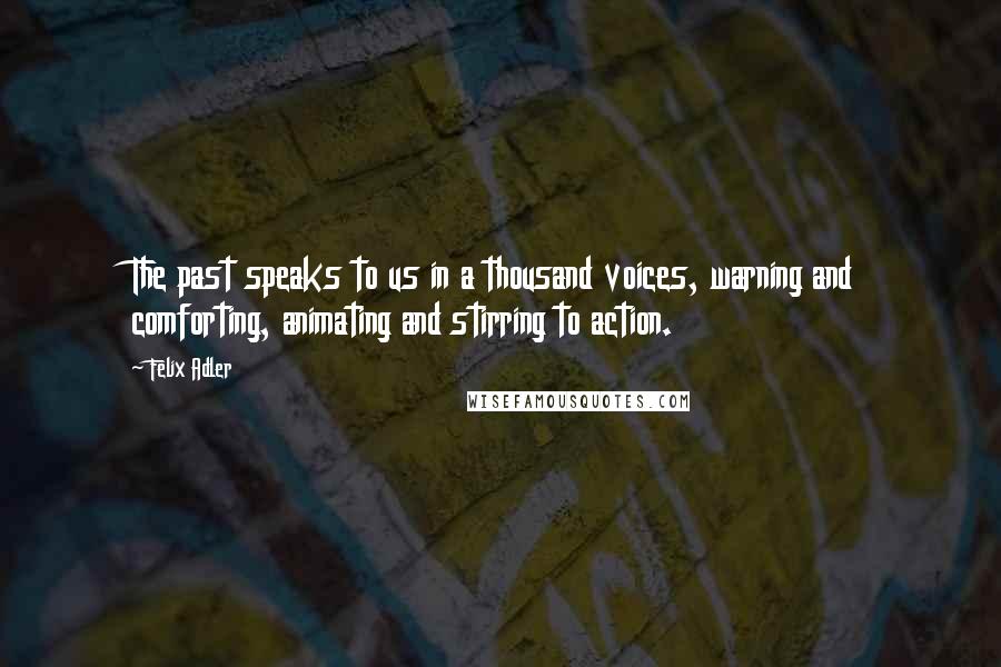 Felix Adler Quotes: The past speaks to us in a thousand voices, warning and comforting, animating and stirring to action.