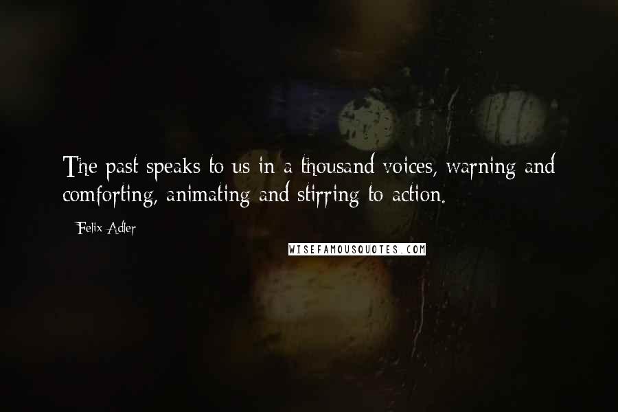 Felix Adler Quotes: The past speaks to us in a thousand voices, warning and comforting, animating and stirring to action.