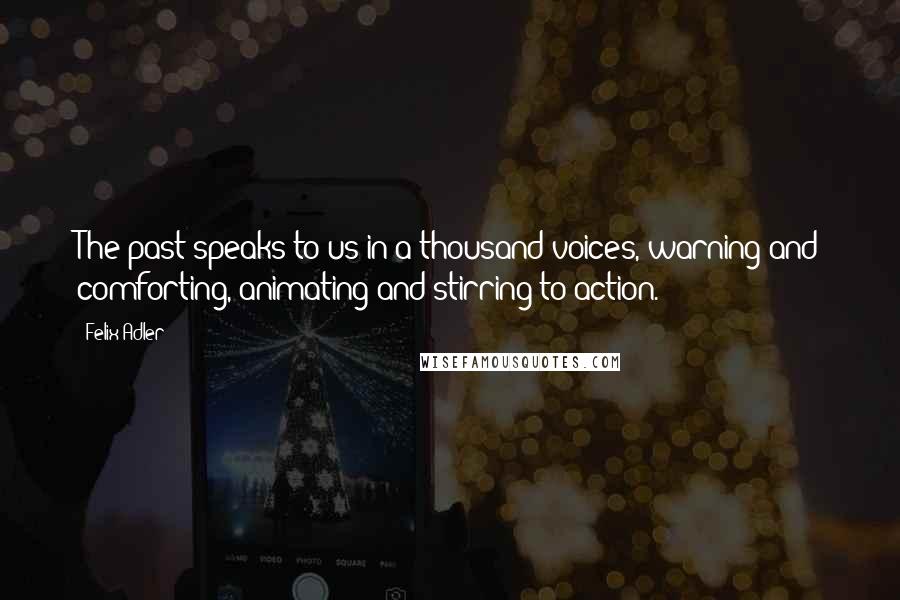 Felix Adler Quotes: The past speaks to us in a thousand voices, warning and comforting, animating and stirring to action.