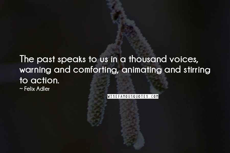 Felix Adler Quotes: The past speaks to us in a thousand voices, warning and comforting, animating and stirring to action.