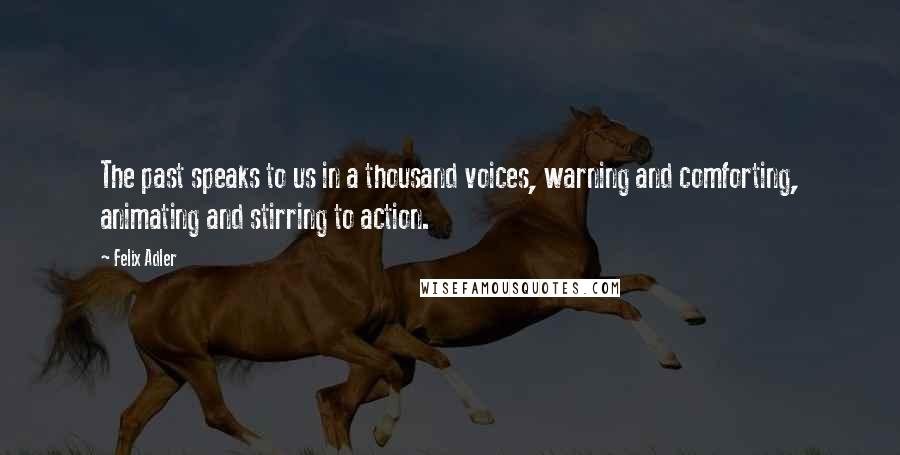 Felix Adler Quotes: The past speaks to us in a thousand voices, warning and comforting, animating and stirring to action.