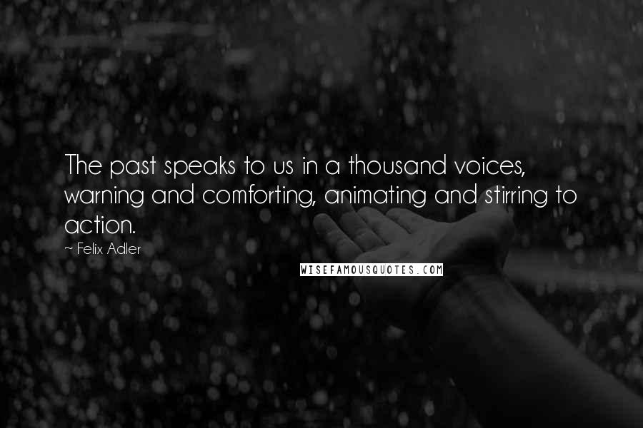 Felix Adler Quotes: The past speaks to us in a thousand voices, warning and comforting, animating and stirring to action.