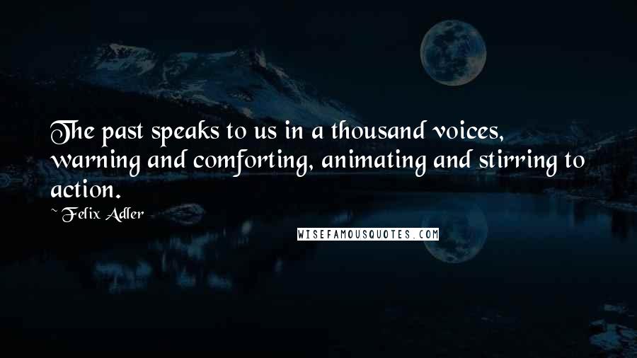 Felix Adler Quotes: The past speaks to us in a thousand voices, warning and comforting, animating and stirring to action.