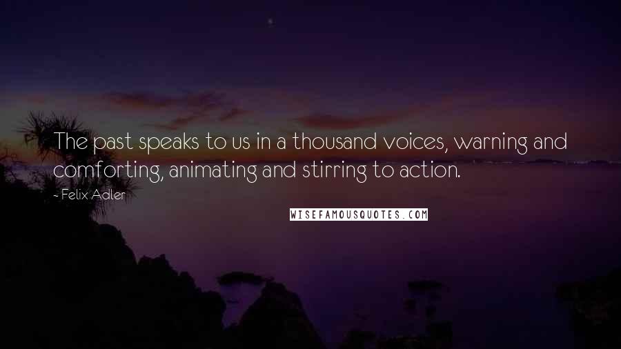 Felix Adler Quotes: The past speaks to us in a thousand voices, warning and comforting, animating and stirring to action.