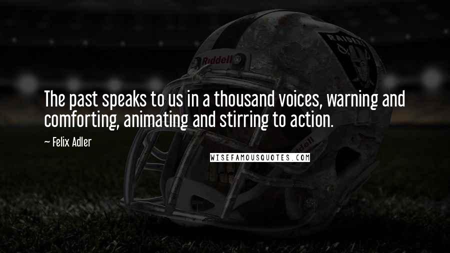 Felix Adler Quotes: The past speaks to us in a thousand voices, warning and comforting, animating and stirring to action.