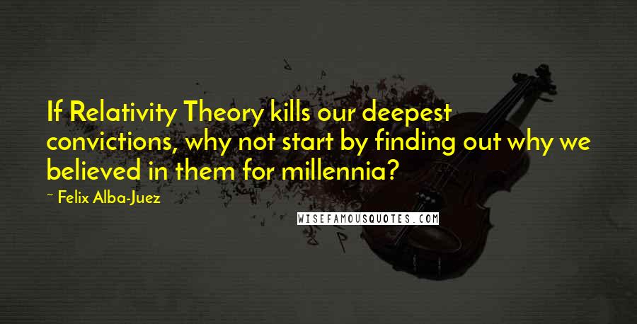 Felix Alba-Juez Quotes: If Relativity Theory kills our deepest convictions, why not start by finding out why we believed in them for millennia?