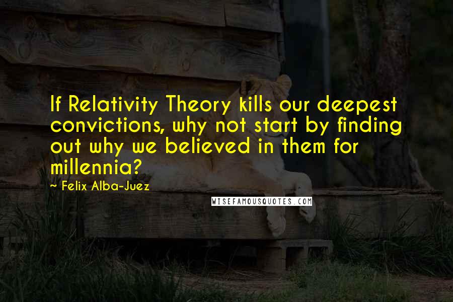 Felix Alba-Juez Quotes: If Relativity Theory kills our deepest convictions, why not start by finding out why we believed in them for millennia?