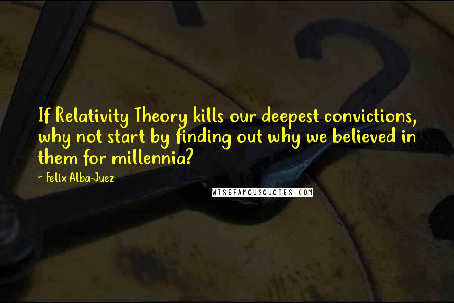 Felix Alba-Juez Quotes: If Relativity Theory kills our deepest convictions, why not start by finding out why we believed in them for millennia?