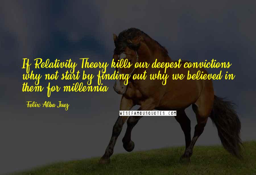 Felix Alba-Juez Quotes: If Relativity Theory kills our deepest convictions, why not start by finding out why we believed in them for millennia?