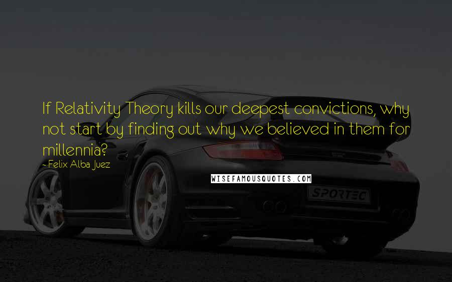 Felix Alba-Juez Quotes: If Relativity Theory kills our deepest convictions, why not start by finding out why we believed in them for millennia?