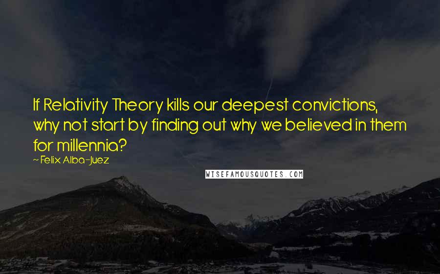 Felix Alba-Juez Quotes: If Relativity Theory kills our deepest convictions, why not start by finding out why we believed in them for millennia?