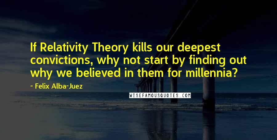 Felix Alba-Juez Quotes: If Relativity Theory kills our deepest convictions, why not start by finding out why we believed in them for millennia?