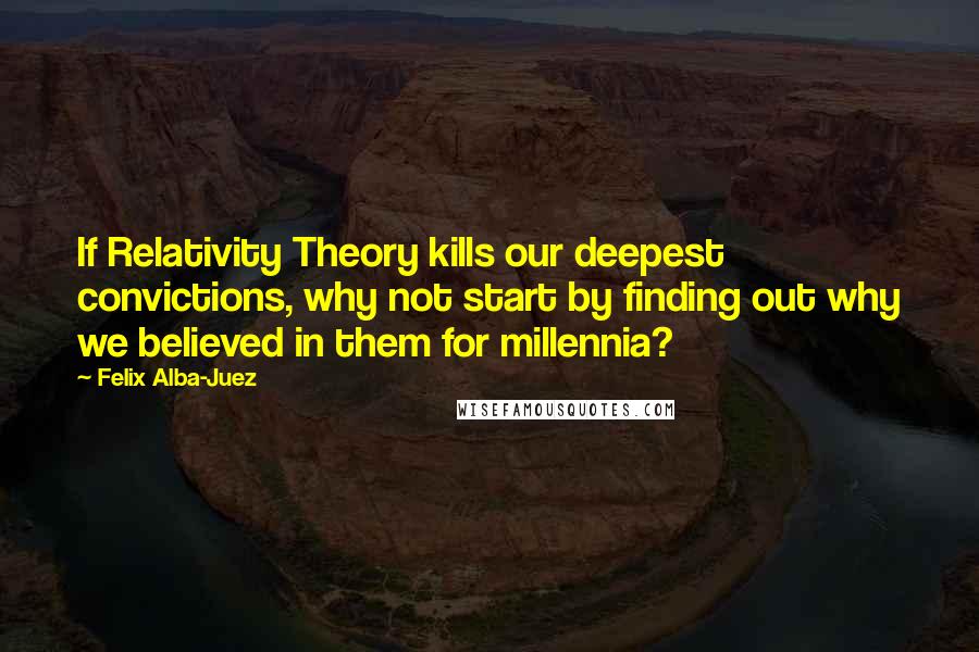 Felix Alba-Juez Quotes: If Relativity Theory kills our deepest convictions, why not start by finding out why we believed in them for millennia?