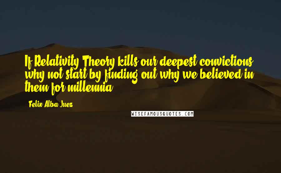 Felix Alba-Juez Quotes: If Relativity Theory kills our deepest convictions, why not start by finding out why we believed in them for millennia?